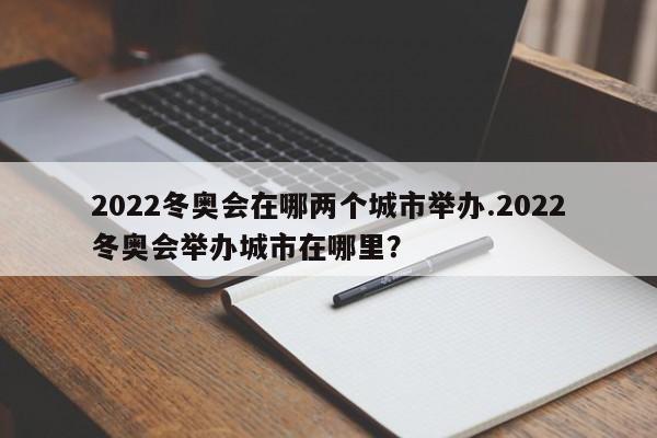 2022冬奥会在哪两个城市举办.2022冬奥会举办城市在哪里?