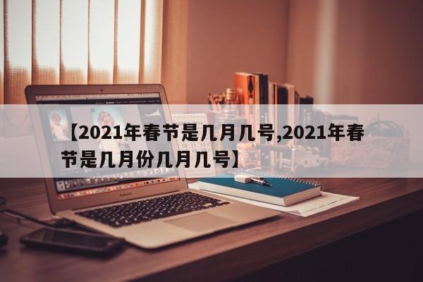 【2021年春节是几月几号,2021年春节是几月份几月几号】