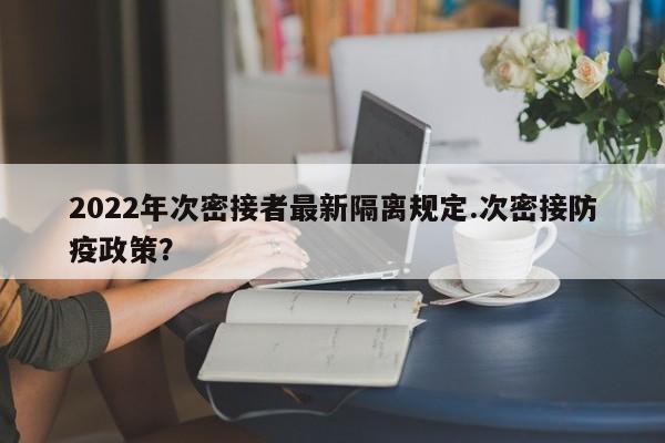 2022年次密接者最新隔离规定.次密接防疫政策?