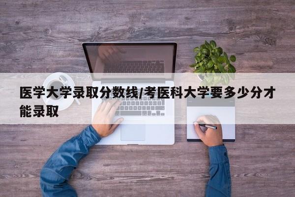 医学大学录取分数线/考医科大学要多少分才能录取