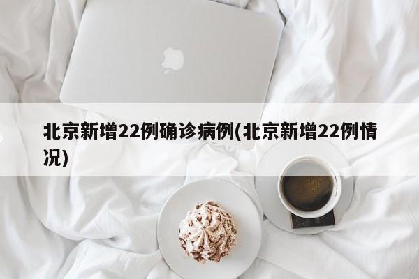 北京新增22例确诊病例(北京新增22例情况)