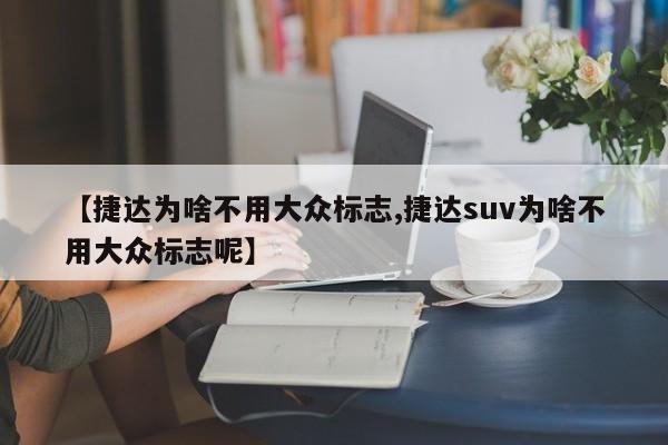 【捷达为啥不用大众标志,捷达suv为啥不用大众标志呢】