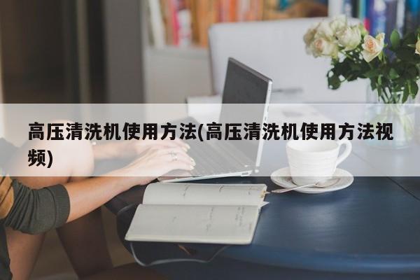 高压清洗机使用方法(高压清洗机使用方法视频)
