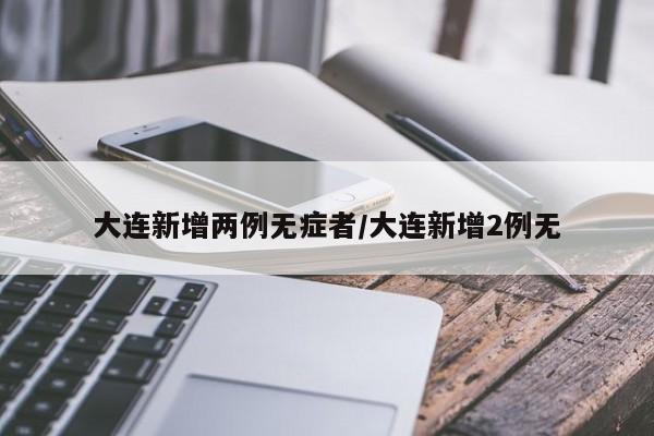 大连新增两例无症者/大连新增2例无