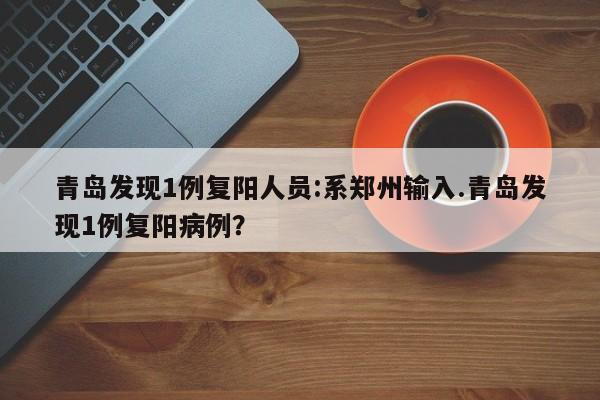 青岛发现1例复阳人员:系郑州输入.青岛发现1例复阳病例?