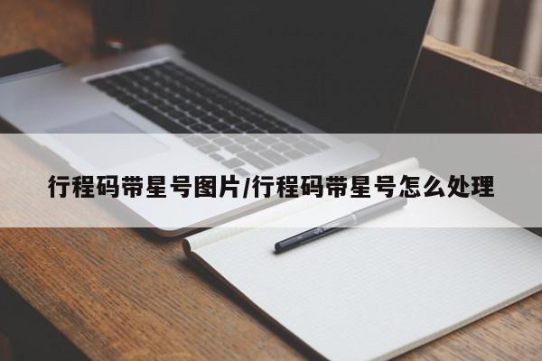 行程码带星号图片/行程码带星号怎么处理