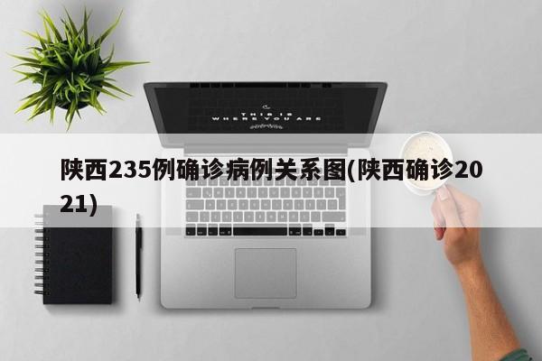 陕西235例确诊病例关系图(陕西确诊2021)