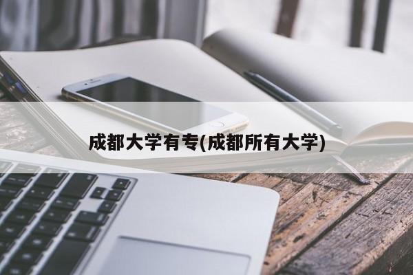 成都大学有专(成都所有大学)
