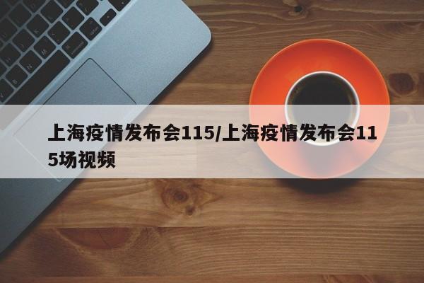 上海疫情发布会115/上海疫情发布会115场视频