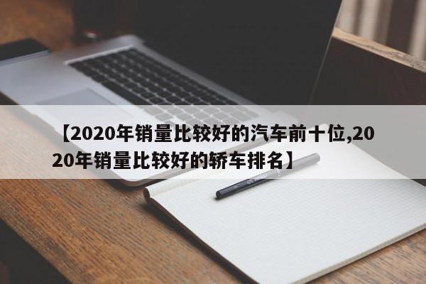 【2020年销量比较好的汽车前十位,2020年销量比较好的轿车排名】