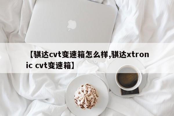 【骐达cvt变速箱怎么样,骐达xtronic cvt变速箱】