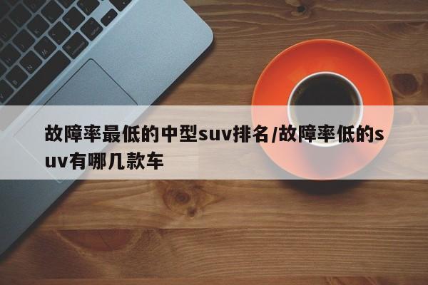 故障率最低的中型suv排名/故障率低的suv有哪几款车