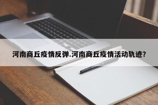 河南商丘疫情反弹.河南商丘疫情活动轨迹?