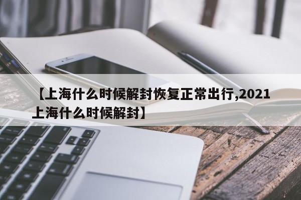 【上海什么时候解封恢复正常出行,2021上海什么时候解封】
