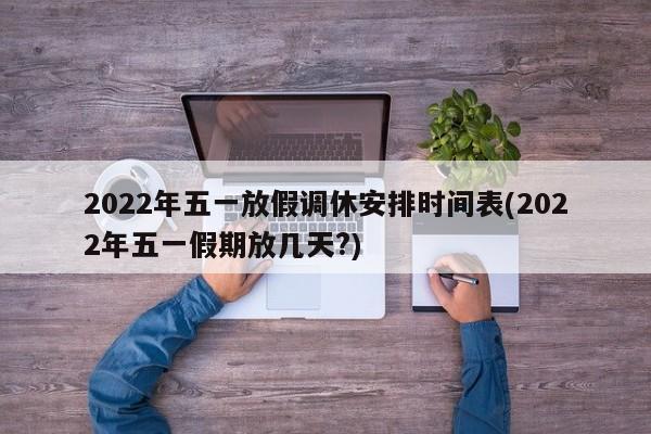 2022年五一放假调休安排时间表(2022年五一假期放几天?)