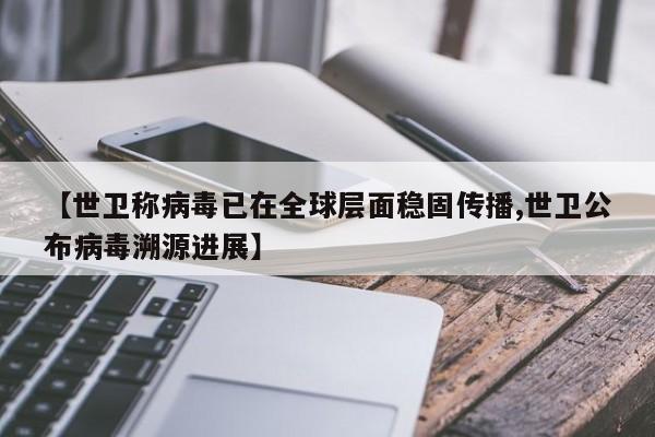 【世卫称病毒已在全球层面稳固传播,世卫公布病毒溯源进展】