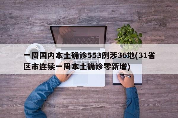 一周国内本土确诊553例涉36地(31省区市连续一周本土确诊零新增)