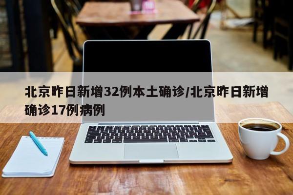 北京昨日新增32例本土确诊/北京昨日新增确诊17例病例