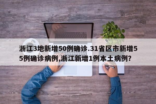 浙江3地新增50例确诊.31省区市新增55例确诊病例,浙江新增1例本土病例?