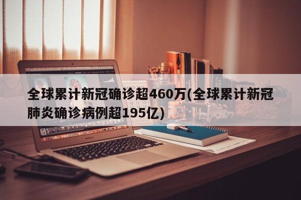 全球累计新冠确诊超460万(全球累计新冠肺炎确诊病例超195亿)