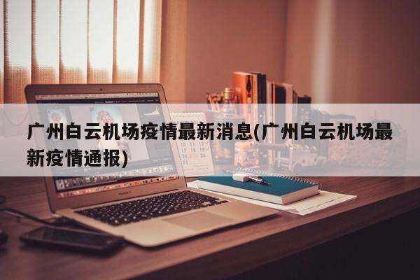 广州白云机场疫情最新消息(广州白云机场最新疫情通报)
