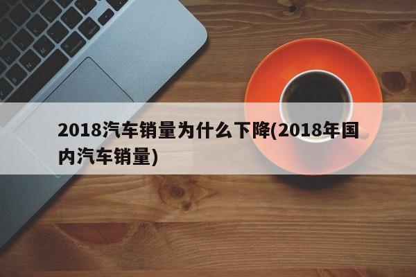2018汽车销量为什么下降(2018年国内汽车销量)