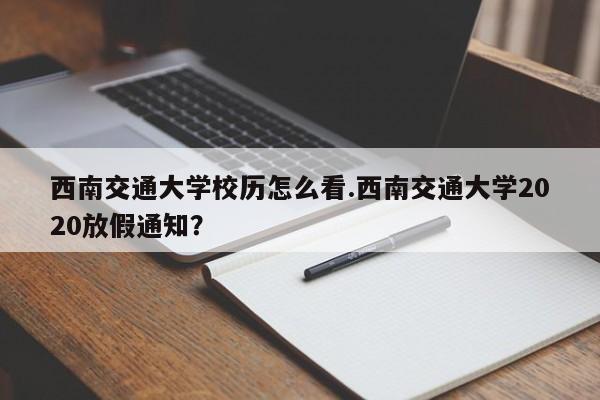 西南交通大学校历怎么看.西南交通大学2020放假通知?