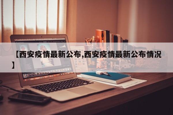 【西安疫情最新公布,西安疫情最新公布情况】
