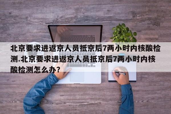 北京要求进返京人员抵京后7两小时内核酸检测.北京要求进返京人员抵京后7两小时内核酸检测怎么办?