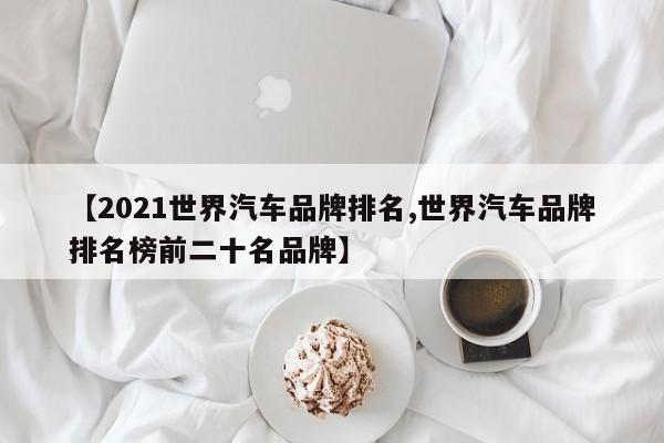【2021世界汽车品牌排名,世界汽车品牌排名榜前二十名品牌】